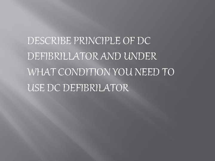 DESCRIBE PRINCIPLE OF DC DEFIBRILLATOR AND UNDER WHAT CONDITION YOU NEED TO USE DC