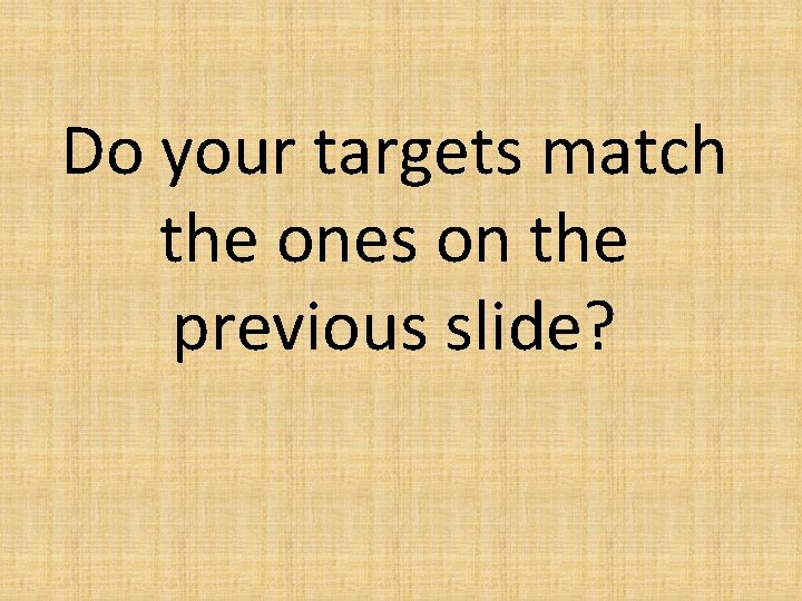 Do your targets match the ones on the previous slide? 