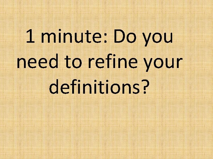 1 minute: Do you need to refine your definitions? 