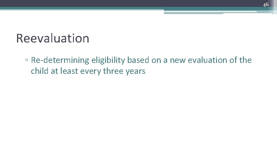 46 Reevaluation ▫ Re-determining eligibility based on a new evaluation of the child at