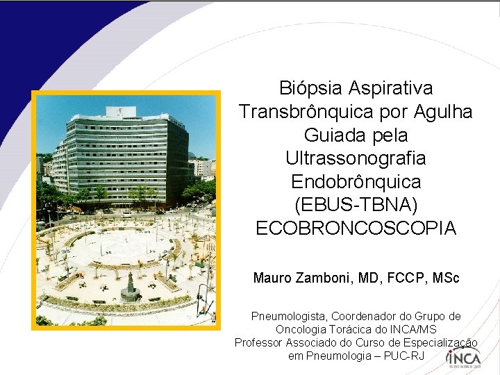Biópsia Aspirativa Transbrônquica por Agulha Guiada pela Ultrassonografia Endobrônquica (EBUS-TBNA) ECOBRONCOSCOPIA Mauro Zamboni, MD,