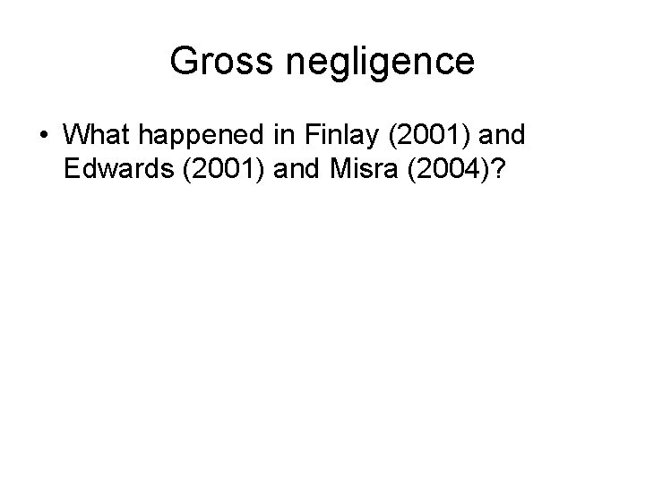 Gross negligence • What happened in Finlay (2001) and Edwards (2001) and Misra (2004)?