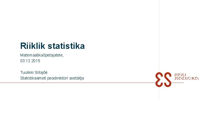 Riiklik statistika Matemaatikaõpetajatele, 03. 12. 2015 Tuulikki Sillajõe Statistikaameti peadirektori asetäitja 