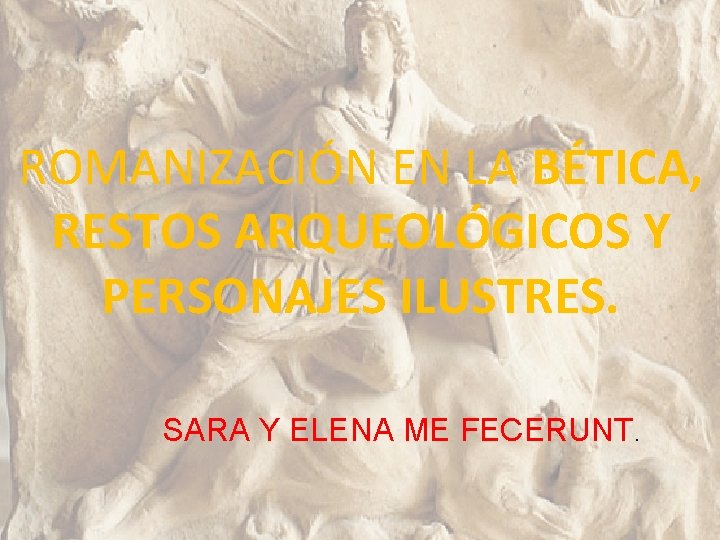 ROMANIZACIÓN EN LA BÉTICA, RESTOS ARQUEOLÓGICOS Y PERSONAJES ILUSTRES. SARA Y ELENA ME FECERUNT.