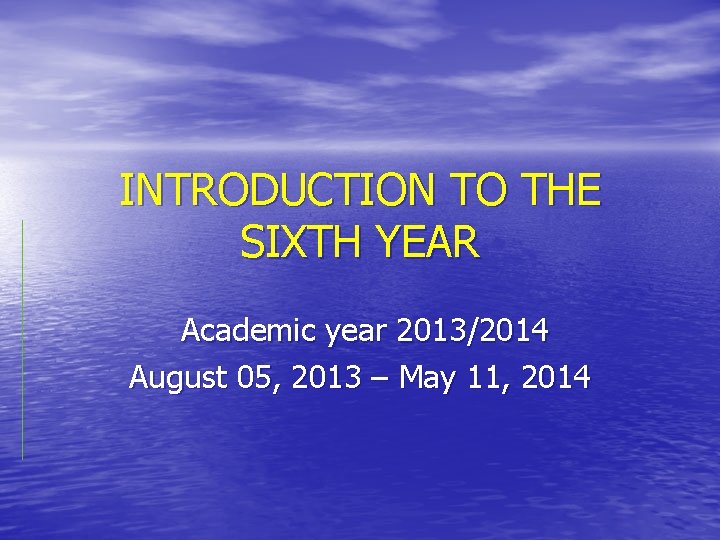 INTRODUCTION TO THE SIXTH YEAR Academic year 2013/2014 August 05, 2013 – May 11,
