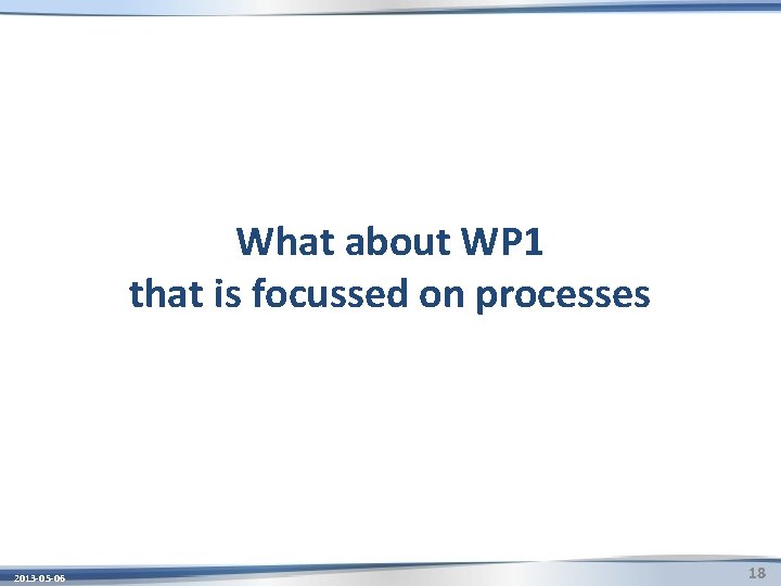 What about WP 1 that is focussed on processes 2013 -05 -06 18 