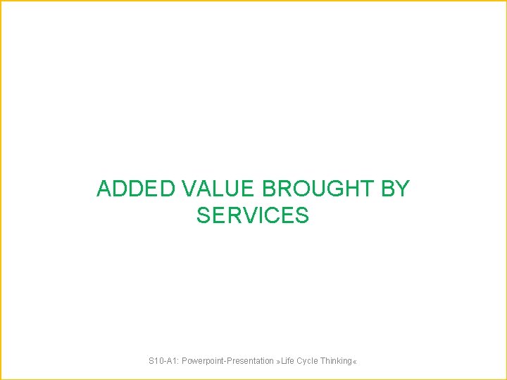ADDED VALUE BROUGHT BY SERVICES S 10 -A 1: Powerpoint-Presentation » Life Cycle Thinking