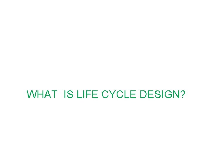 WHAT IS LIFE CYCLE DESIGN? 