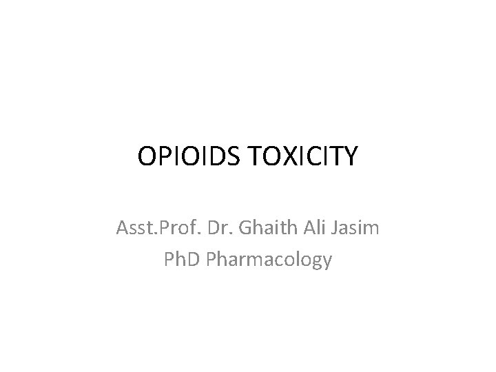 OPIOIDS TOXICITY Asst. Prof. Dr. Ghaith Ali Jasim Ph. D Pharmacology 