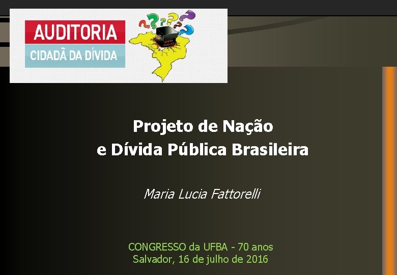 Projeto de Nação e Dívida Pública Brasileira Maria Lucia Fattorelli CONGRESSO da UFBA -