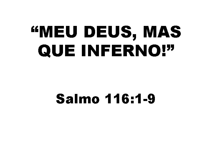 “MEU DEUS, MAS QUE INFERNO!” Salmo 116: 1 -9 