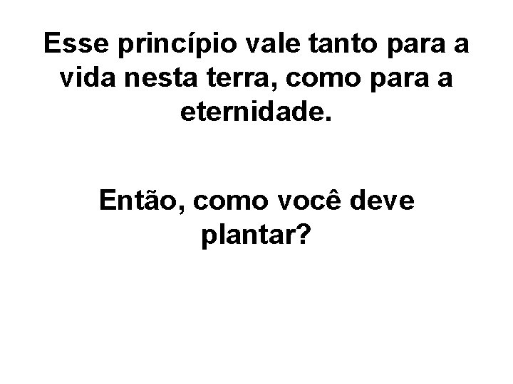 Esse princípio vale tanto para a vida nesta terra, como para a eternidade. Então,