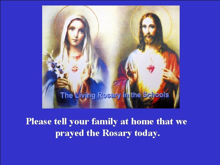 Please tell your family at home that we prayed the Rosary today. 