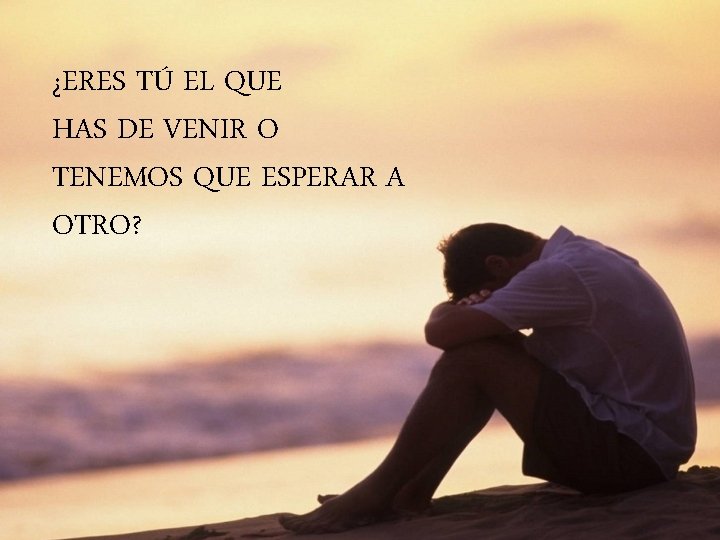 ¿ERES TÚ EL QUE HAS DE VENIR O TENEMOS QUE ESPERAR A OTRO? 