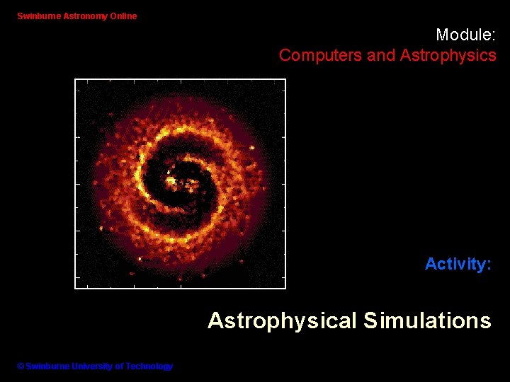 Swinburne Astronomy Online Module: Computers and Astrophysics Activity: Astrophysical Simulations © Swinburne University of