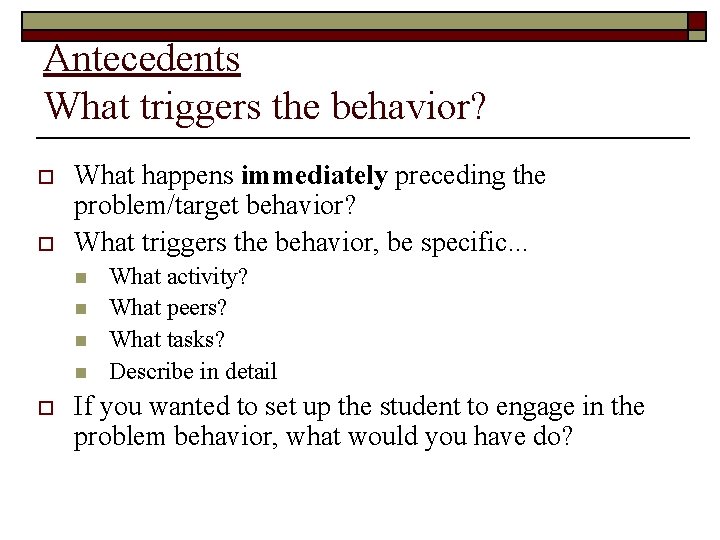 Antecedents What triggers the behavior? o o What happens immediately preceding the problem/target behavior?