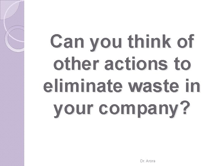Can you think of other actions to eliminate waste in your company? Dr. Arora