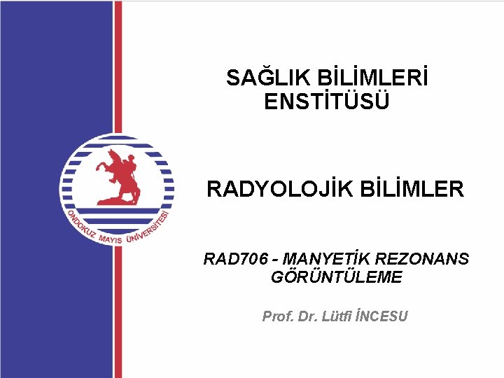 SAĞLIK BİLİMLERİ ENSTİTÜSÜ RADYOLOJİK BİLİMLER RAD 706 - MANYETİK REZONANS GÖRÜNTÜLEME Prof. Dr. Lütfi