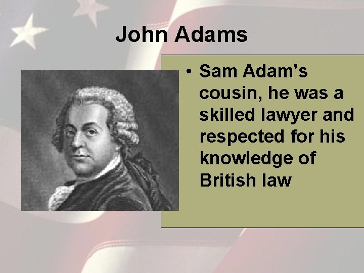 John Adams • Sam Adam’s cousin, he was a skilled lawyer and respected for