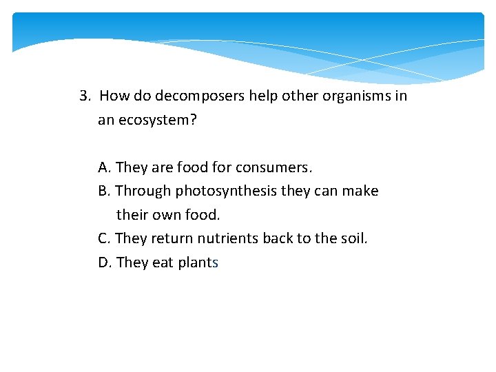 3. How do decomposers help other organisms in an ecosystem? A. They are food