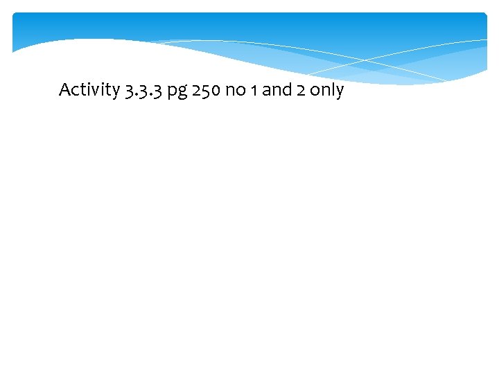 Activity 3. 3. 3 pg 250 no 1 and 2 only 