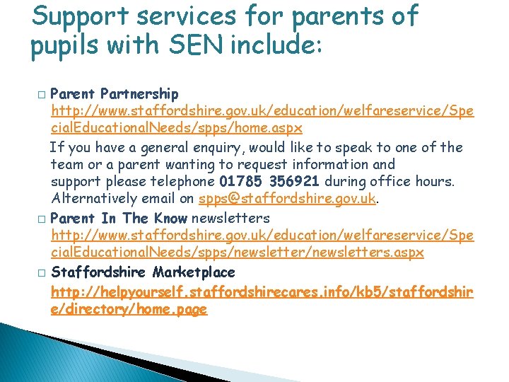 Support services for parents of pupils with SEN include: Parent Partnership http: //www. staffordshire.