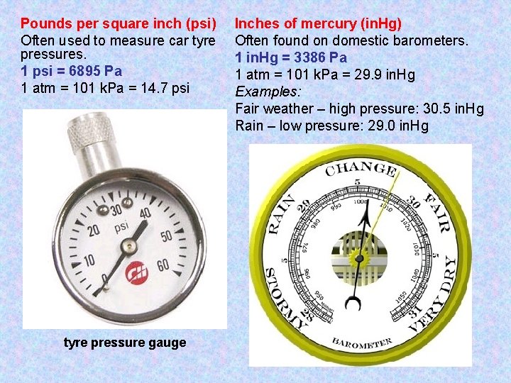 Pounds per square inch (psi) Often used to measure car tyre pressures. 1 psi