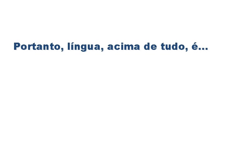 Portanto, língua, acima de tudo, é. . . 