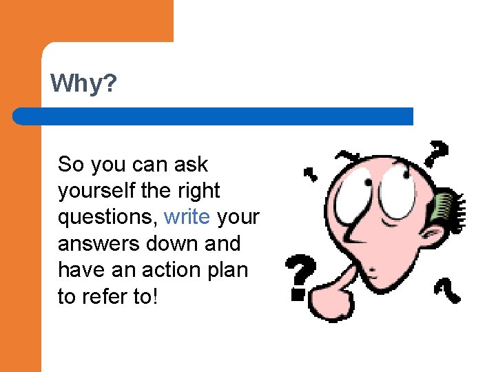 Why? So you can ask yourself the right questions, write your answers down and