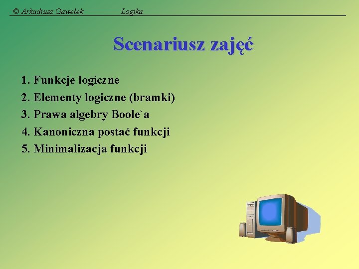 © Arkadiusz Gawełek Logika Scenariusz zajęć 1. Funkcje logiczne 2. Elementy logiczne (bramki) 3.