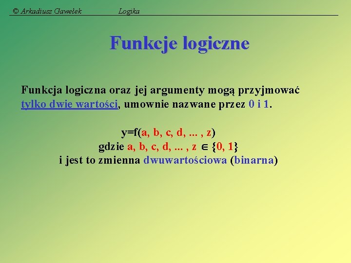 © Arkadiusz Gawełek Logika Funkcje logiczne Funkcja logiczna oraz jej argumenty mogą przyjmować tylko