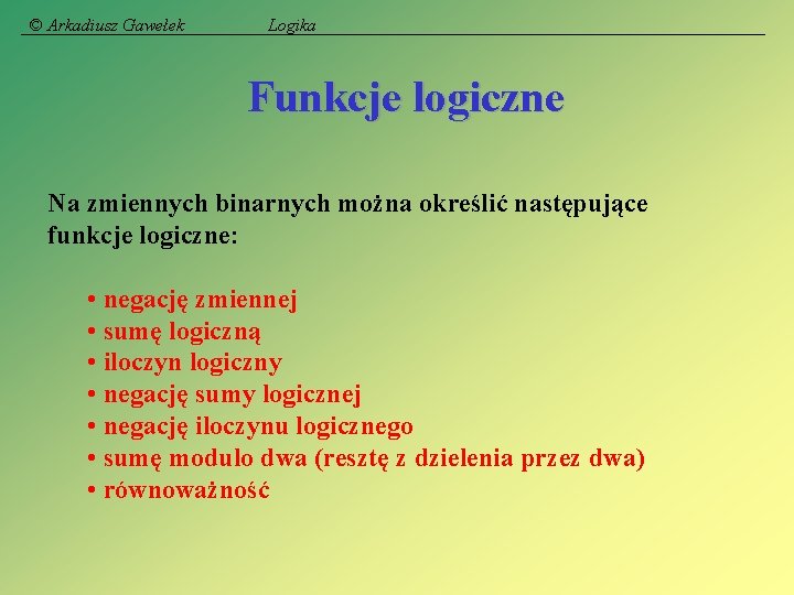 © Arkadiusz Gawełek Logika Funkcje logiczne Na zmiennych binarnych można określić następujące funkcje logiczne: