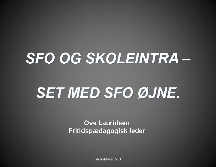 SFO OG SKOLEINTRA – SET MED SFO ØJNE. Ove Lauridsen Fritidspædagogisk leder Strandskolen SFO