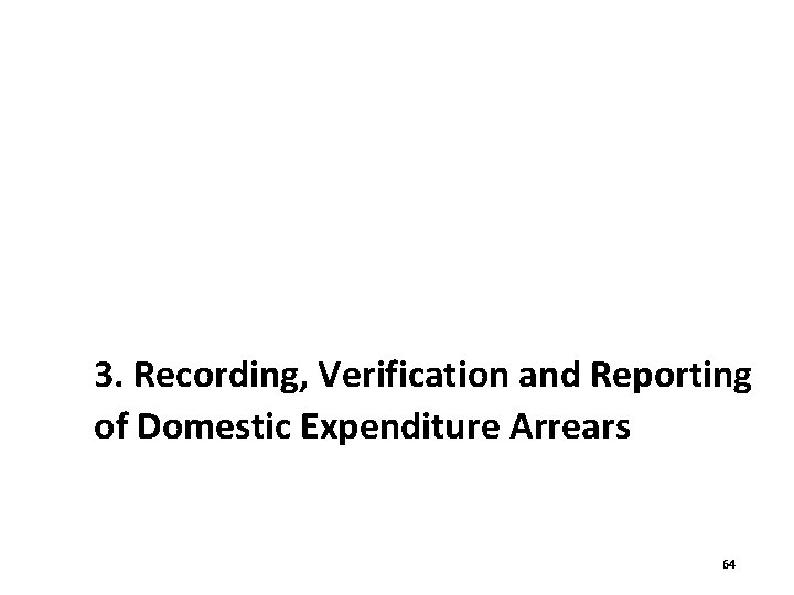 3. Recording, Verification and Reporting of Domestic Expenditure Arrears 64 