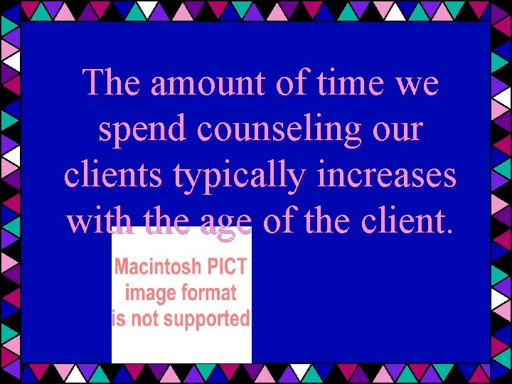 The amount of time we spend counseling our clients typically increases with the age