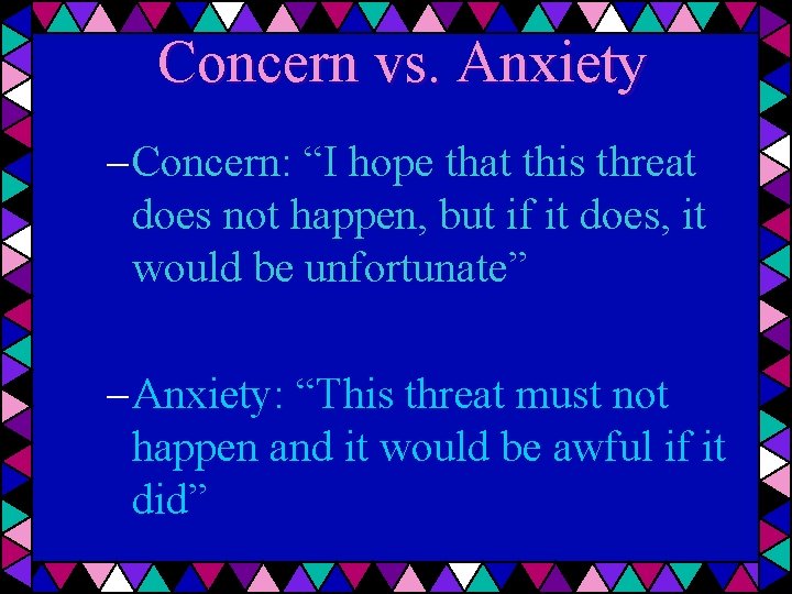 Concern vs. Anxiety – Concern: “I hope that this threat does not happen, but