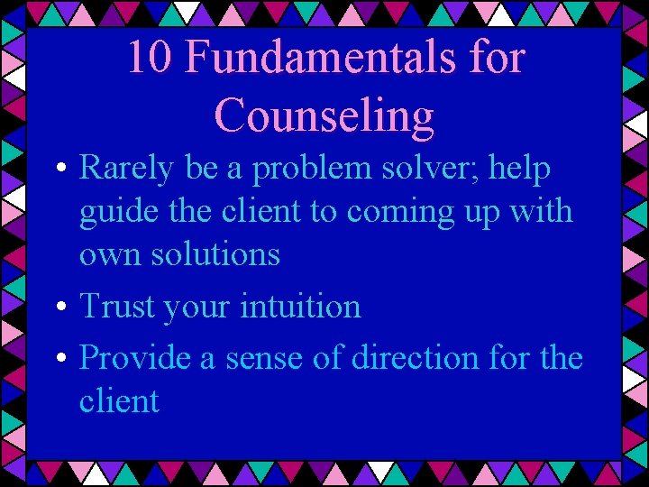 10 Fundamentals for Counseling • Rarely be a problem solver; help guide the client