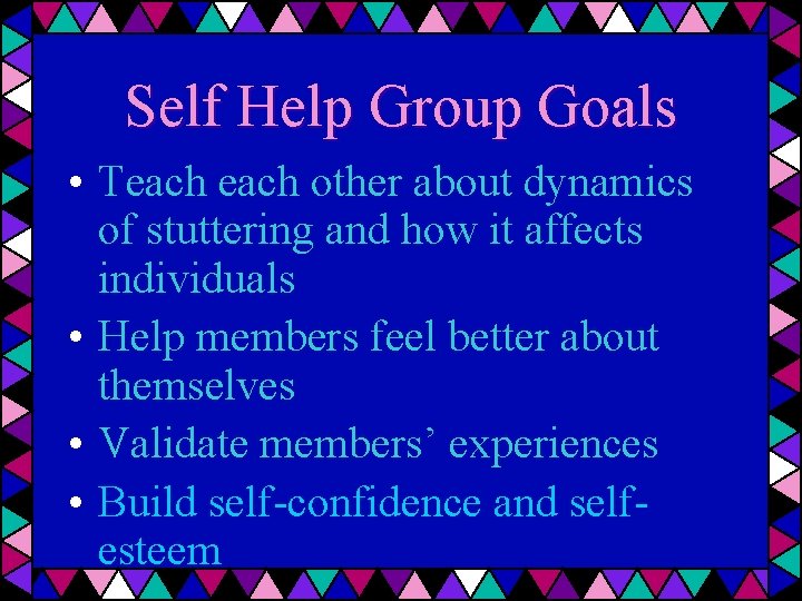 Self Help Group Goals • Teach other about dynamics of stuttering and how it