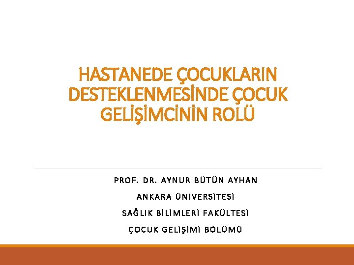 HASTANEDE ÇOCUKLARIN DESTEKLENMESİNDE ÇOCUK GELİŞİMCİNİN ROLÜ PROF. DR. AYNUR BÜTÜN AYHAN ANKARA ÜNİVERSİTESİ SAĞLIK