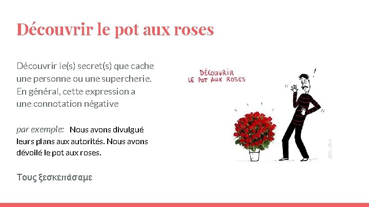 Découvrir le pot aux roses Découvrir le(s) secret(s) que cache une personne ou une Découvrir le pot aux roses Découvrir le(s) secret(s) que cache une personne ou une