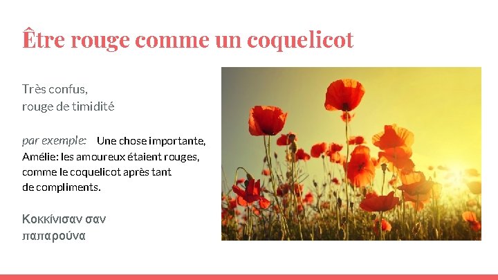 Être rouge comme un coquelicot Très confus, rouge de timidité par exemple: Une chose Être rouge comme un coquelicot Très confus, rouge de timidité par exemple: Une chose