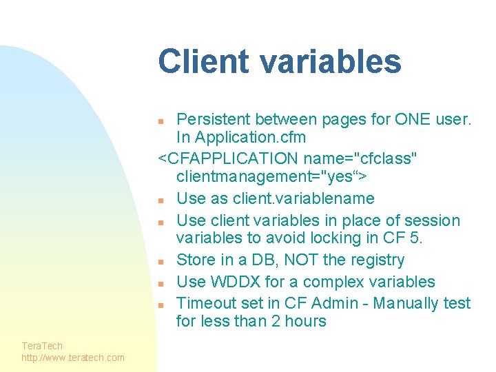 Client variables Persistent between pages for ONE user. In Application. cfm <CFAPPLICATION name="cfclass" clientmanagement="yes“>