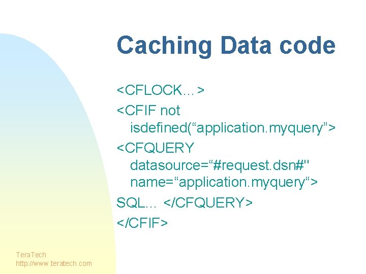 Caching Data code <CFLOCK…> <CFIF not isdefined(“application. myquery”> <CFQUERY datasource=“#request. dsn#" name=“application. myquery“> SQL…