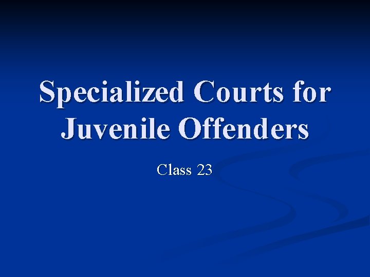 Specialized Courts for Juvenile Offenders Class 23 