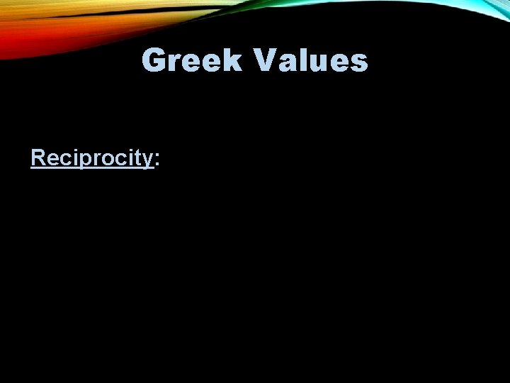 Greek Values (explains characters’ motivations) Reciprocity: • Mutual exchange between two people • You