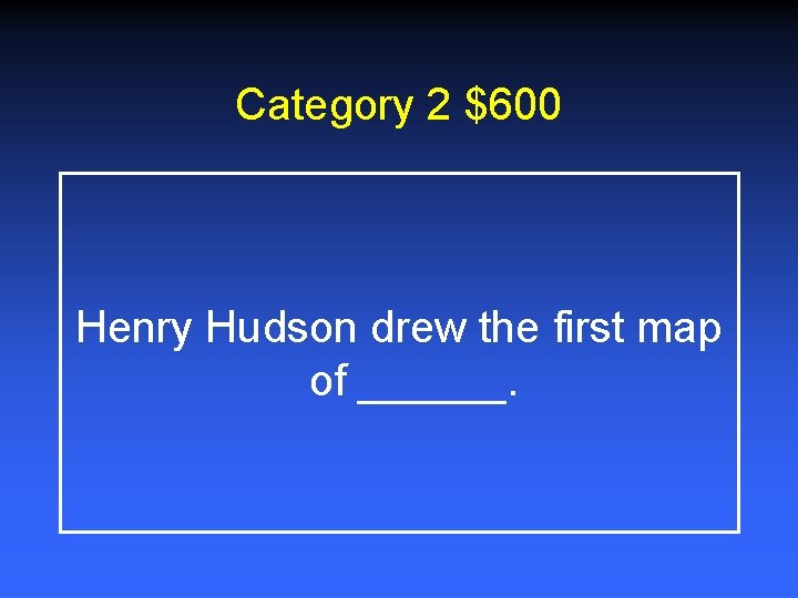 Category 2 $600 Henry Hudson drew the first map of ______. 