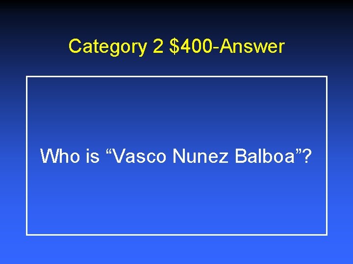 Category 2 $400 -Answer Who is “Vasco Nunez Balboa”? 