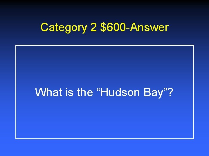 Category 2 $600 -Answer What is the “Hudson Bay”? Category 2 $600 -Answer What is the “Hudson Bay”?