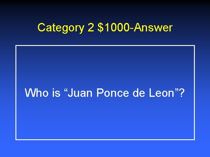 Category 2 $1000 -Answer Who is “Juan Ponce de Leon”? 