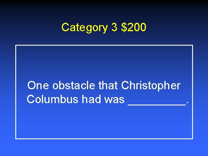 Category 3 $200 One obstacle that Christopher Columbus had was _____. 